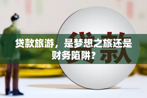甘井子贷款旅游，是梦想之旅还是财务陷阱？