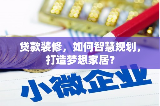 甘井子贷款装修，如何智慧规划，打造梦想家居？