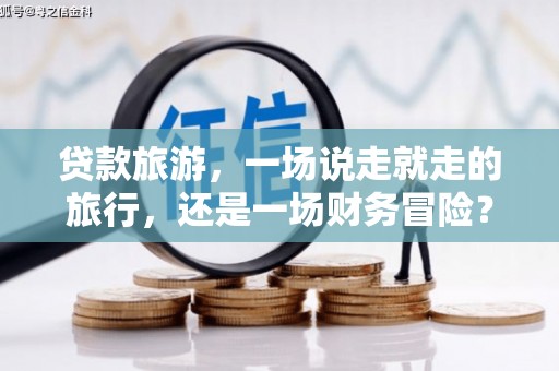 甘井子贷款旅游，一场说走就走的旅行，还是一场财务冒险？