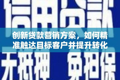 甘井子创新贷款营销方案，如何精准触达目标客户并提升转化率