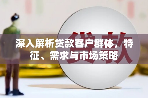 甘井子深入解析贷款客户群体，特征、需求与市场策略