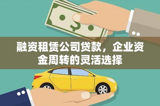 甘井子融资租赁公司贷款，企业资金周转的灵活选择