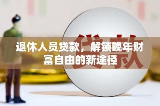 甘井子退休人员贷款，解锁晚年财富自由的新途径
