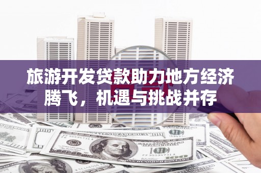 甘井子旅游开发贷款助力地方经济腾飞，机遇与挑战并存