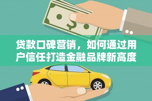 甘井子贷款口碑营销，如何通过用户信任打造金融品牌新高度