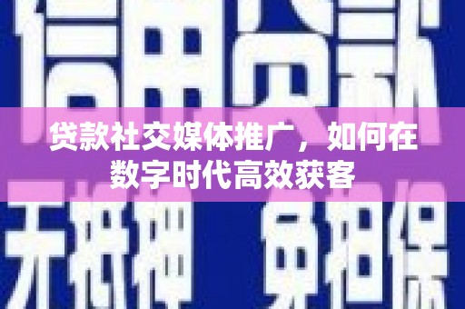 甘井子贷款社交媒体推广，如何在数字时代高效获客
