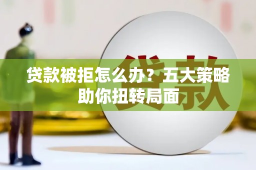 甘井子贷款被拒怎么办？五大策略助你扭转局面
