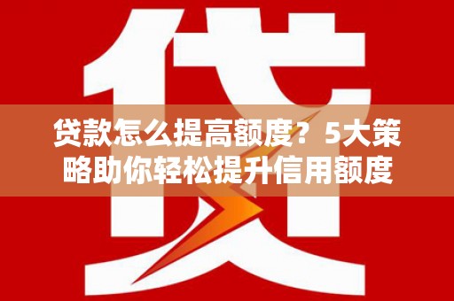 甘井子贷款怎么提高额度？5大策略助你轻松提升信用额度