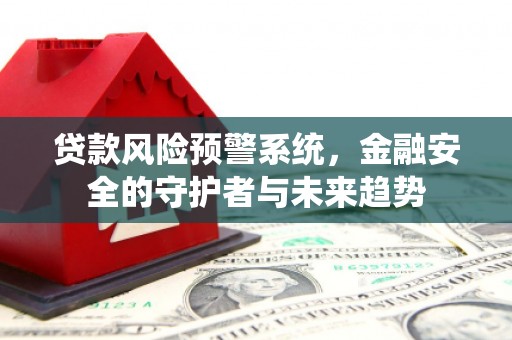 甘井子贷款风险预警系统，金融安全的守护者与未来趋势