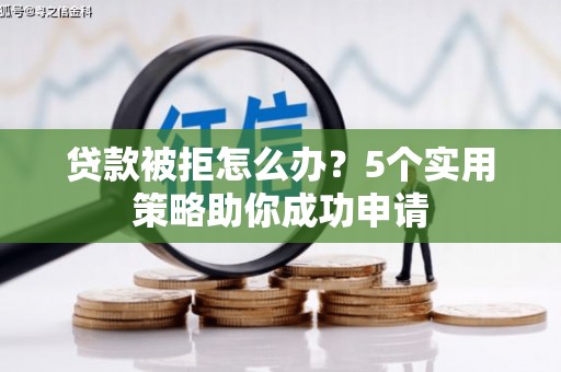 甘井子贷款被拒怎么办？5个实用策略助你成功申请