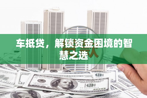甘井子车抵贷，解锁资金困境的智慧之选