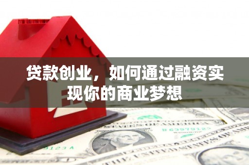 甘井子贷款创业，如何通过融资实现你的商业梦想