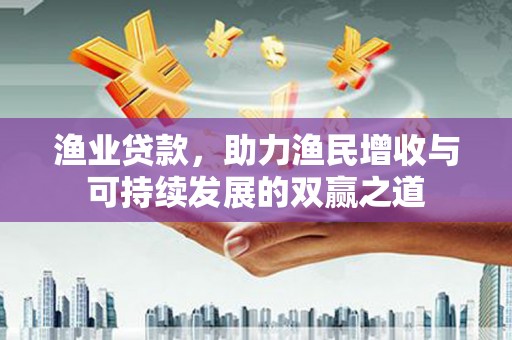 甘井子渔业贷款，助力渔民增收与可持续发展的双赢之道