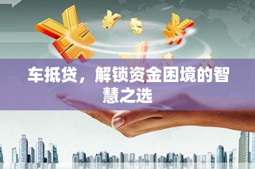 甘井子车抵贷，解锁资金困境的智慧之选
