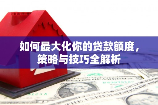 甘井子如何最大化你的贷款额度，策略与技巧全解析