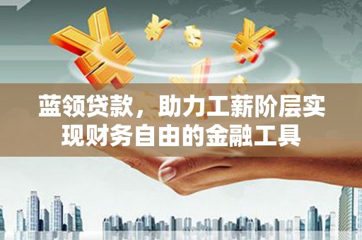 甘井子蓝领贷款，助力工薪阶层实现财务自由的金融工具