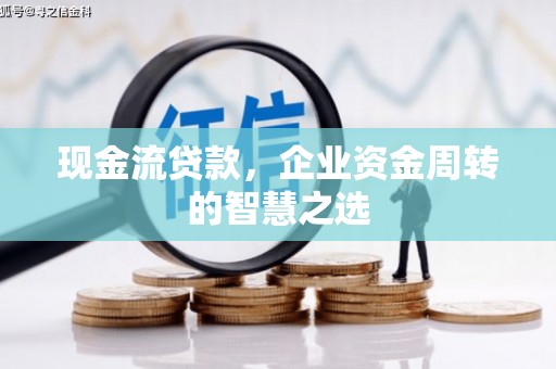 甘井子现金流贷款，企业资金周转的智慧之选