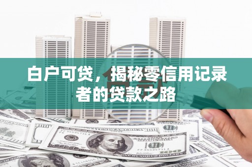 甘井子白户可贷，揭秘零信用记录者的贷款之路