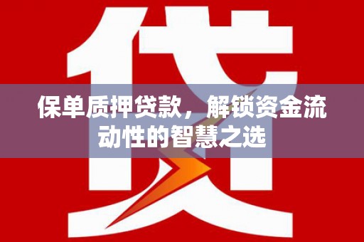 甘井子保单质押贷款，解锁资金流动性的智慧之选